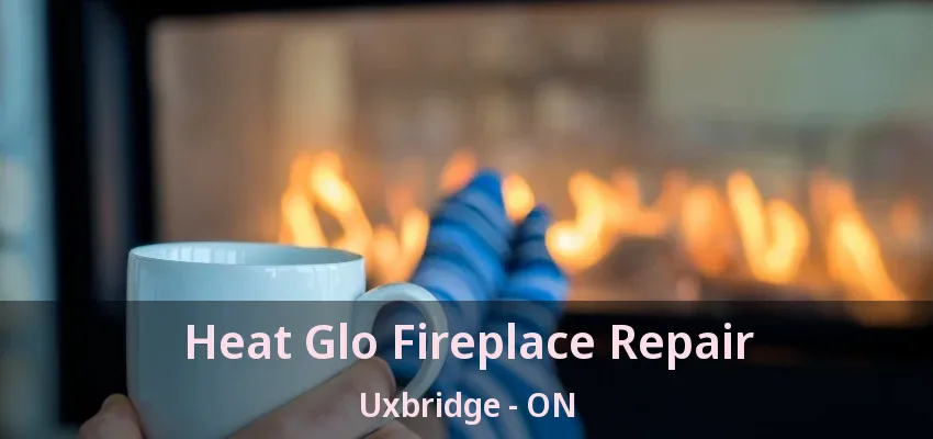 Heat Glo Fireplace Repair Uxbridge - ON