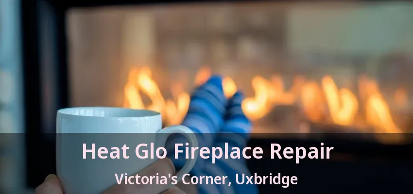 Heat Glo Fireplace Repair Victoria's Corner, Uxbridge - ON